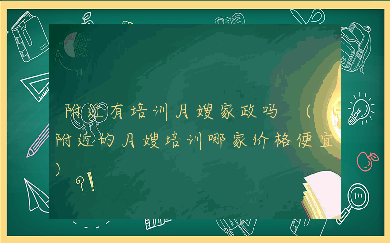 附近有培训月嫂家政吗 (附近的月嫂培训哪家价格便宜)